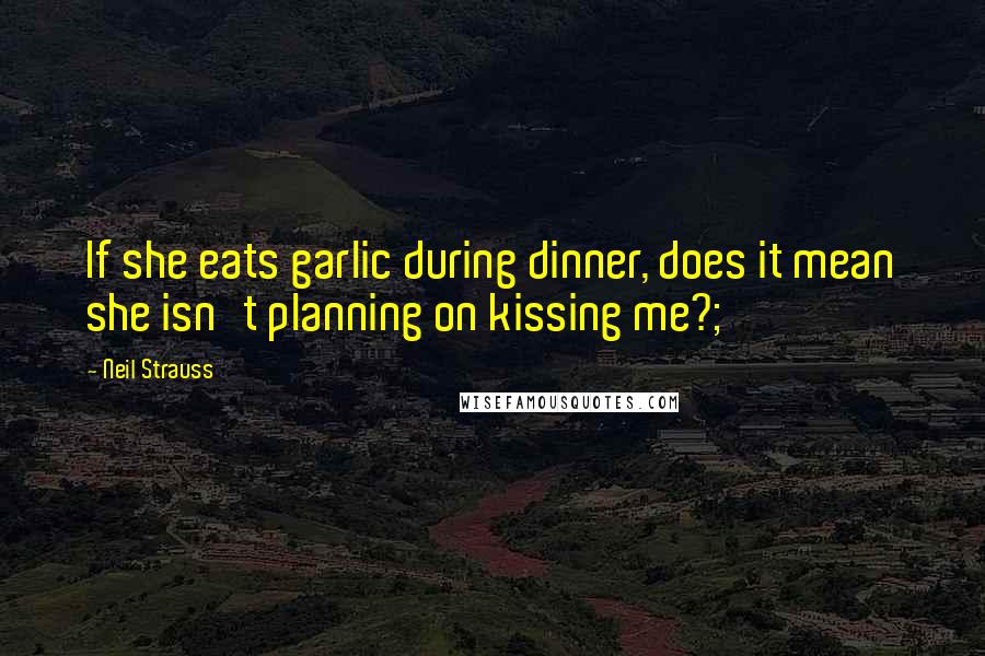 Neil Strauss Quotes: If she eats garlic during dinner, does it mean she isn't planning on kissing me?;