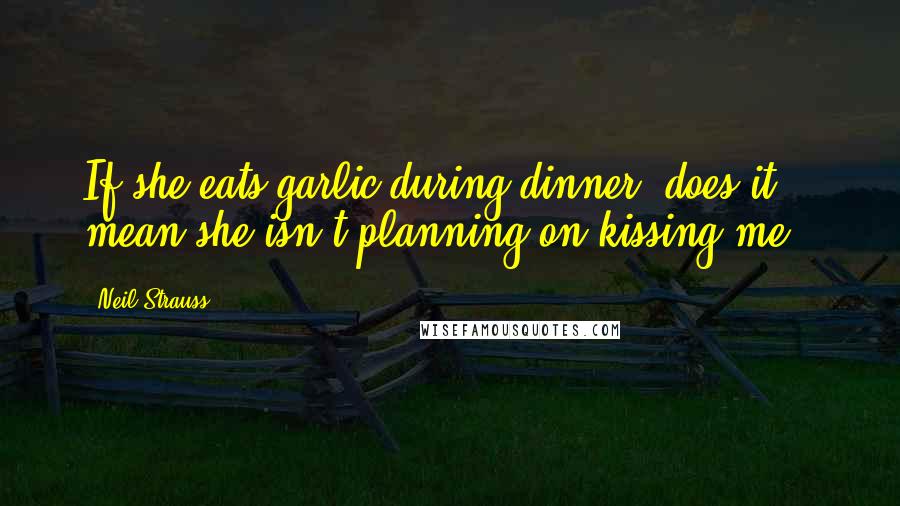 Neil Strauss Quotes: If she eats garlic during dinner, does it mean she isn't planning on kissing me?;