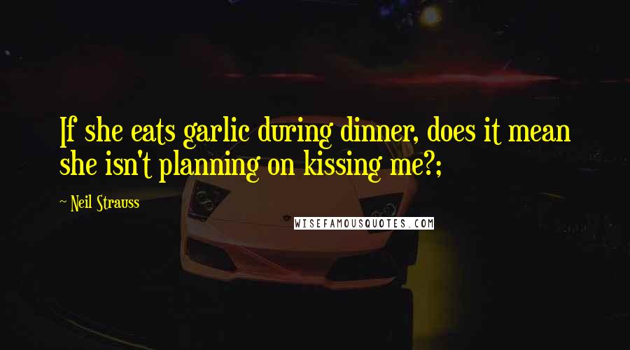 Neil Strauss Quotes: If she eats garlic during dinner, does it mean she isn't planning on kissing me?;