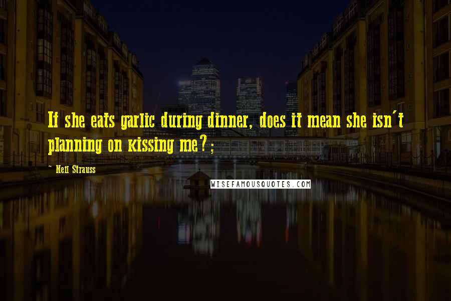 Neil Strauss Quotes: If she eats garlic during dinner, does it mean she isn't planning on kissing me?;