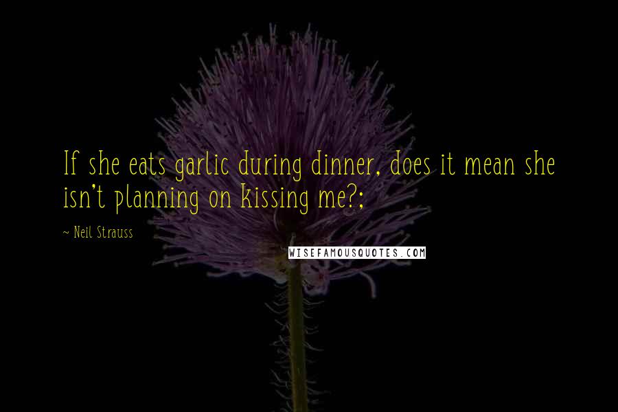 Neil Strauss Quotes: If she eats garlic during dinner, does it mean she isn't planning on kissing me?;