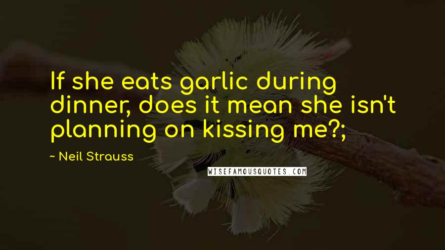 Neil Strauss Quotes: If she eats garlic during dinner, does it mean she isn't planning on kissing me?;