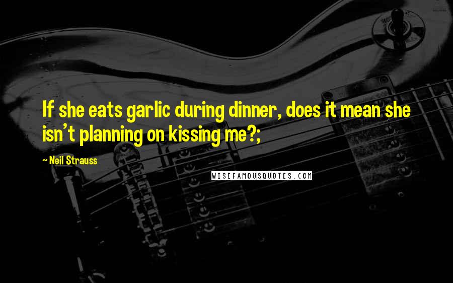 Neil Strauss Quotes: If she eats garlic during dinner, does it mean she isn't planning on kissing me?;