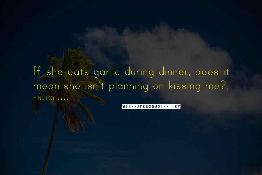 Neil Strauss Quotes: If she eats garlic during dinner, does it mean she isn't planning on kissing me?;