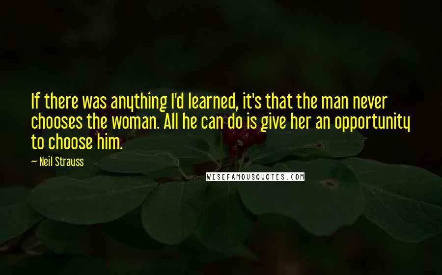 Neil Strauss Quotes: If there was anything I'd learned, it's that the man never chooses the woman. All he can do is give her an opportunity to choose him.