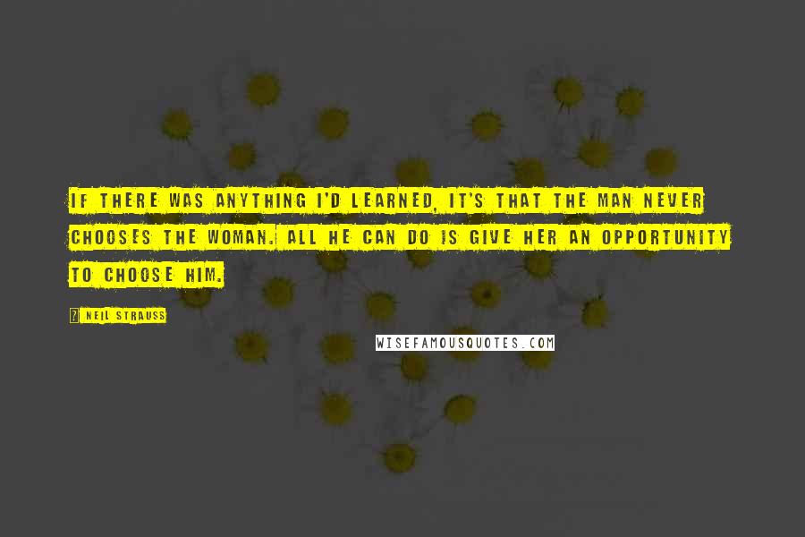 Neil Strauss Quotes: If there was anything I'd learned, it's that the man never chooses the woman. All he can do is give her an opportunity to choose him.