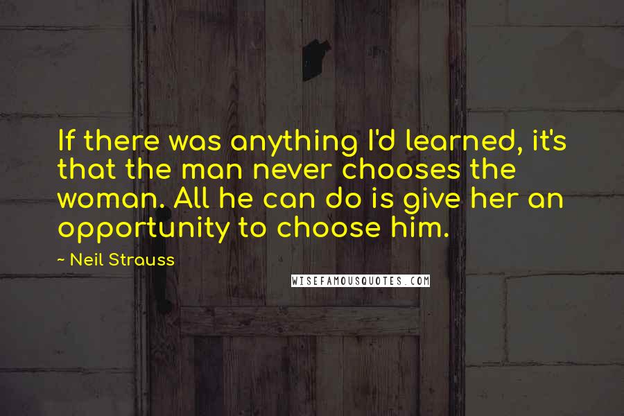 Neil Strauss Quotes: If there was anything I'd learned, it's that the man never chooses the woman. All he can do is give her an opportunity to choose him.