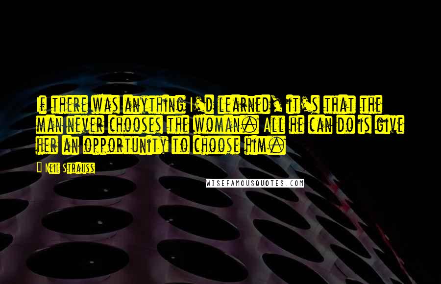 Neil Strauss Quotes: If there was anything I'd learned, it's that the man never chooses the woman. All he can do is give her an opportunity to choose him.