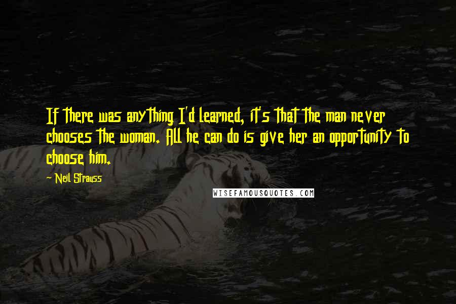 Neil Strauss Quotes: If there was anything I'd learned, it's that the man never chooses the woman. All he can do is give her an opportunity to choose him.