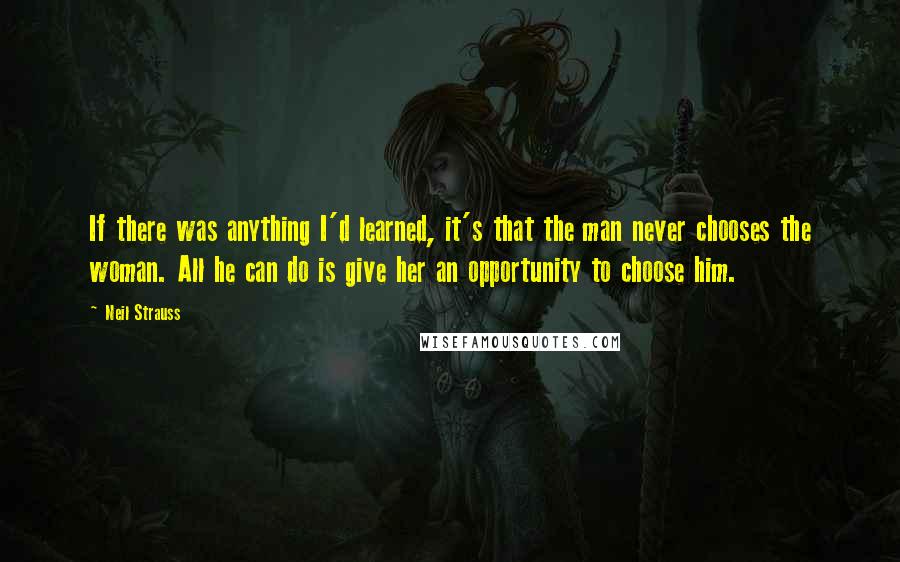 Neil Strauss Quotes: If there was anything I'd learned, it's that the man never chooses the woman. All he can do is give her an opportunity to choose him.