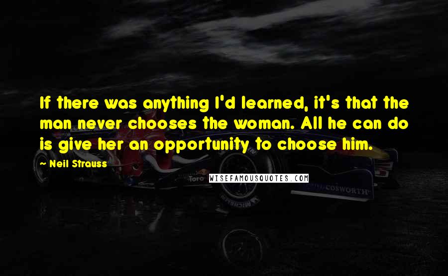 Neil Strauss Quotes: If there was anything I'd learned, it's that the man never chooses the woman. All he can do is give her an opportunity to choose him.