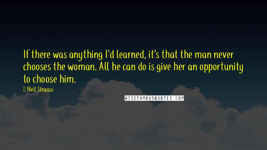 Neil Strauss Quotes: If there was anything I'd learned, it's that the man never chooses the woman. All he can do is give her an opportunity to choose him.