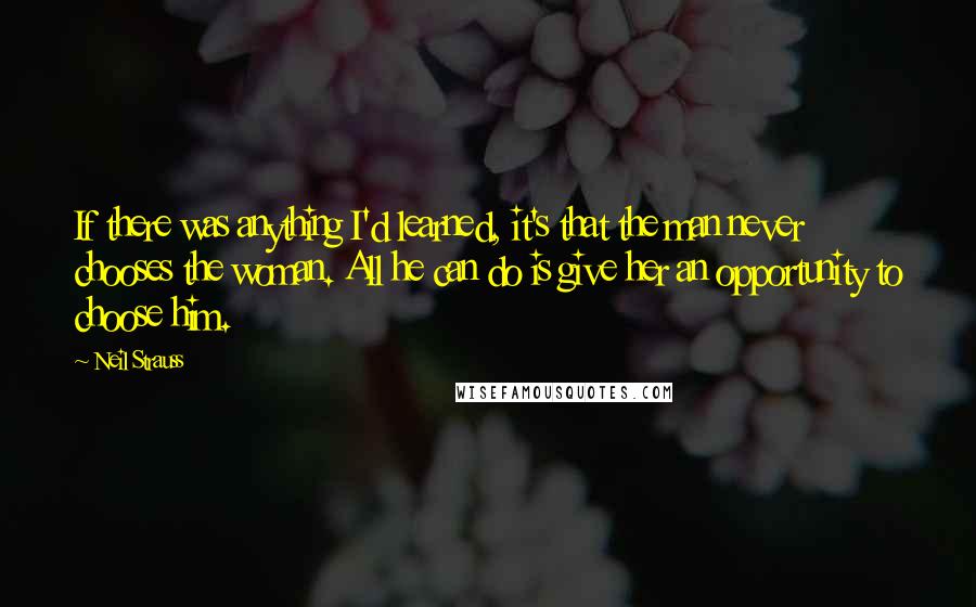 Neil Strauss Quotes: If there was anything I'd learned, it's that the man never chooses the woman. All he can do is give her an opportunity to choose him.