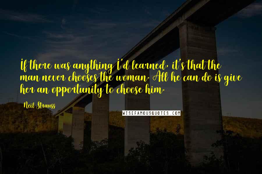 Neil Strauss Quotes: If there was anything I'd learned, it's that the man never chooses the woman. All he can do is give her an opportunity to choose him.