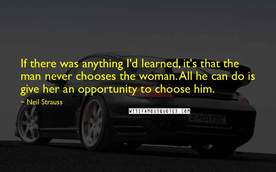 Neil Strauss Quotes: If there was anything I'd learned, it's that the man never chooses the woman. All he can do is give her an opportunity to choose him.