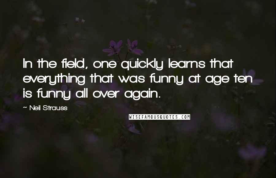 Neil Strauss Quotes: In the field, one quickly learns that everything that was funny at age ten is funny all over again.