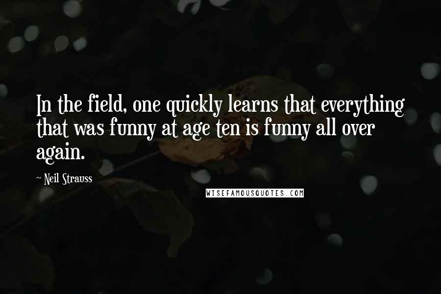 Neil Strauss Quotes: In the field, one quickly learns that everything that was funny at age ten is funny all over again.