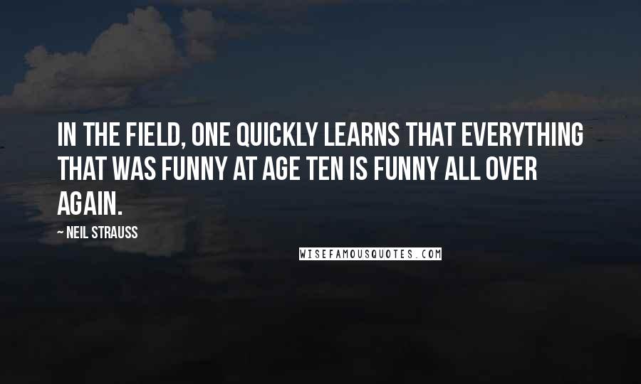 Neil Strauss Quotes: In the field, one quickly learns that everything that was funny at age ten is funny all over again.