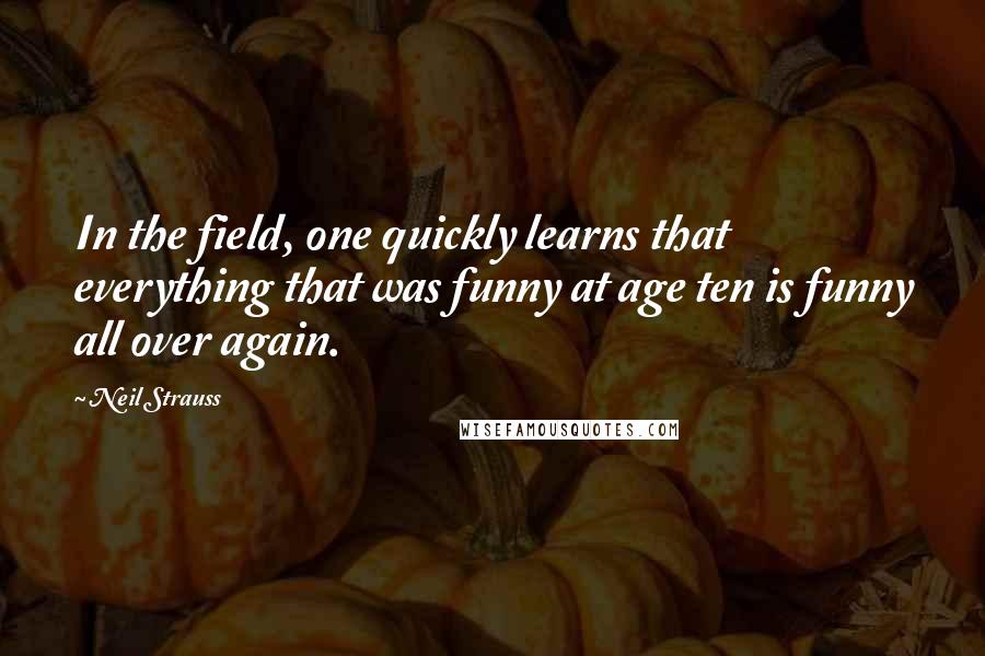 Neil Strauss Quotes: In the field, one quickly learns that everything that was funny at age ten is funny all over again.