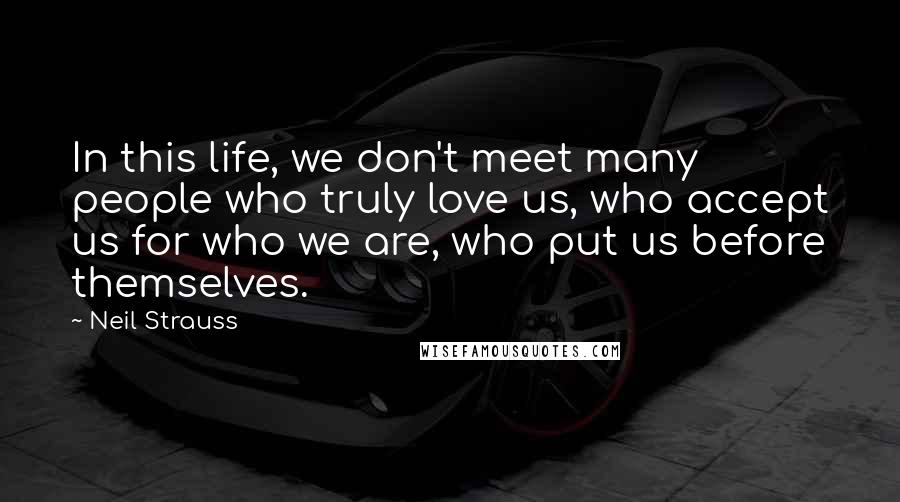 Neil Strauss Quotes: In this life, we don't meet many people who truly love us, who accept us for who we are, who put us before themselves.