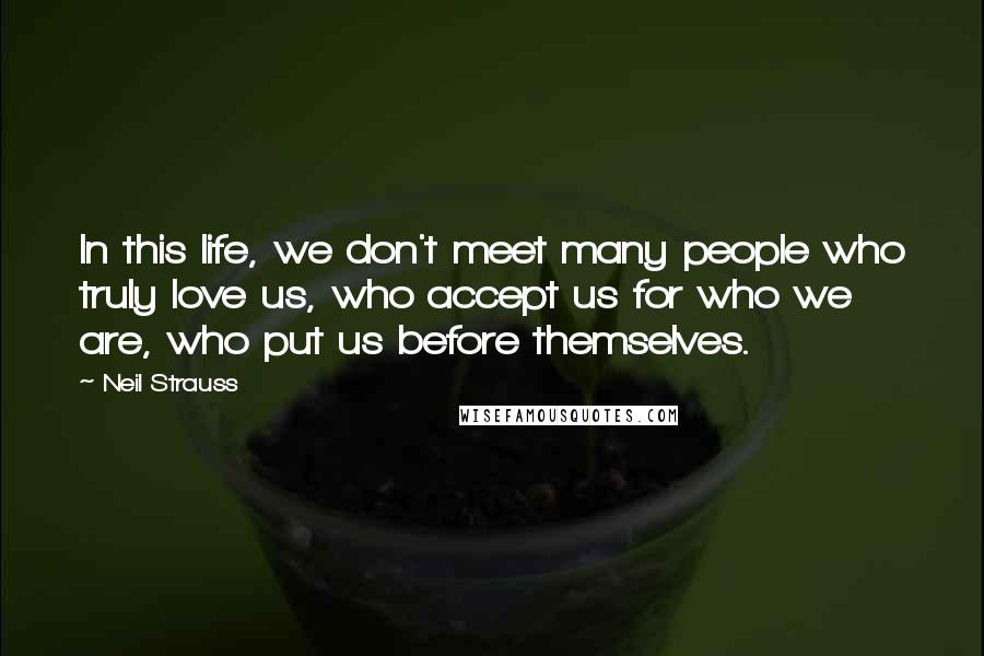 Neil Strauss Quotes: In this life, we don't meet many people who truly love us, who accept us for who we are, who put us before themselves.