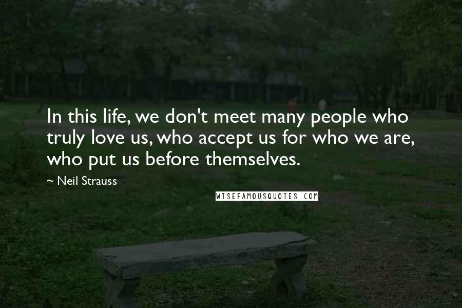 Neil Strauss Quotes: In this life, we don't meet many people who truly love us, who accept us for who we are, who put us before themselves.