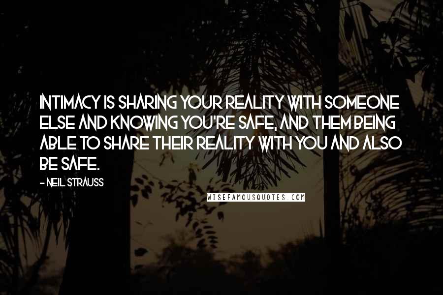 Neil Strauss Quotes: Intimacy is sharing your reality with someone else and knowing you're safe, and them being able to share their reality with you and also be safe.