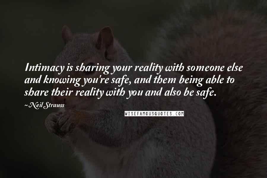 Neil Strauss Quotes: Intimacy is sharing your reality with someone else and knowing you're safe, and them being able to share their reality with you and also be safe.