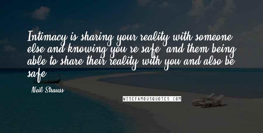 Neil Strauss Quotes: Intimacy is sharing your reality with someone else and knowing you're safe, and them being able to share their reality with you and also be safe.