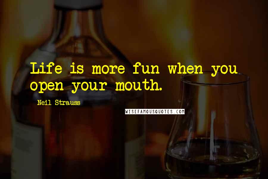 Neil Strauss Quotes: Life is more fun when you open your mouth.