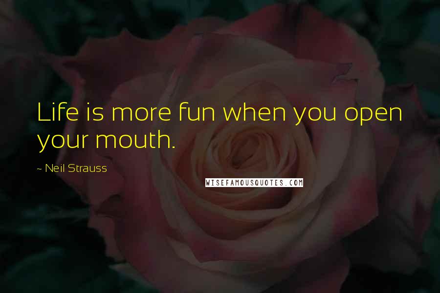 Neil Strauss Quotes: Life is more fun when you open your mouth.