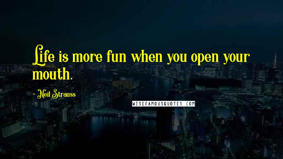 Neil Strauss Quotes: Life is more fun when you open your mouth.