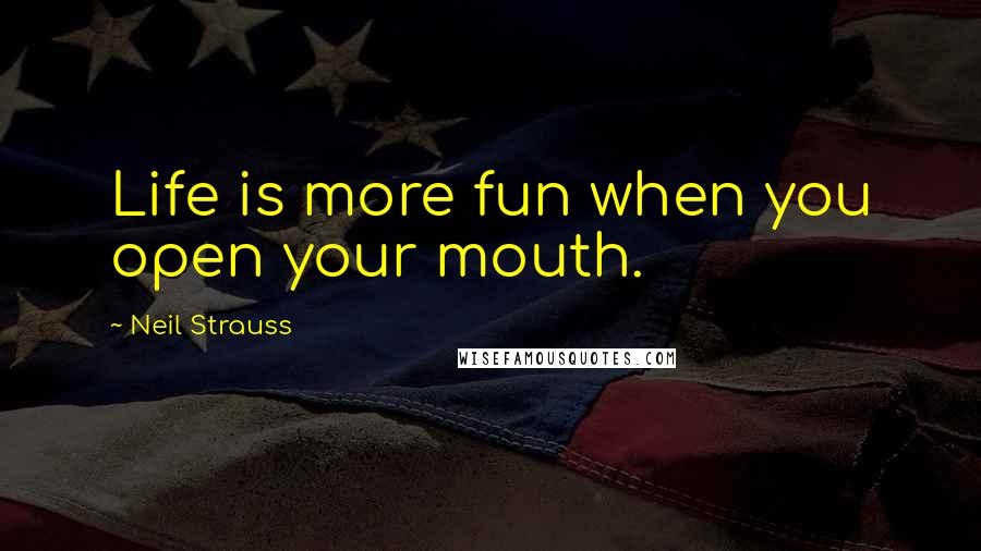 Neil Strauss Quotes: Life is more fun when you open your mouth.