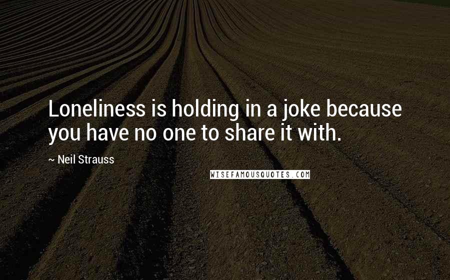Neil Strauss Quotes: Loneliness is holding in a joke because you have no one to share it with.