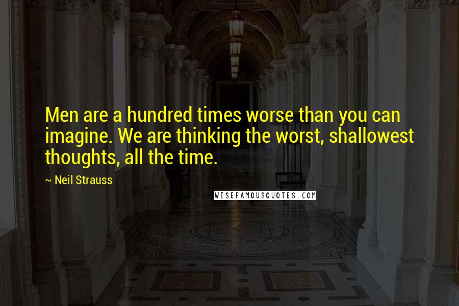 Neil Strauss Quotes: Men are a hundred times worse than you can imagine. We are thinking the worst, shallowest thoughts, all the time.