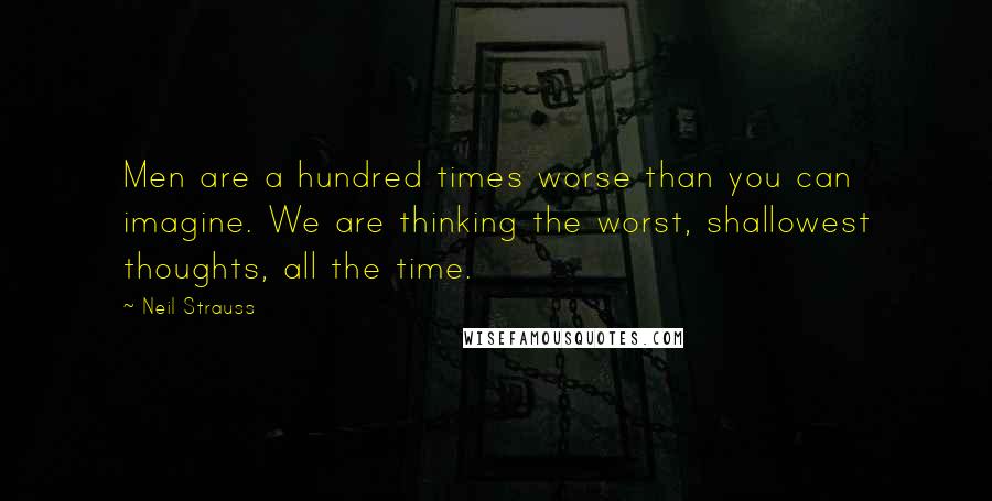 Neil Strauss Quotes: Men are a hundred times worse than you can imagine. We are thinking the worst, shallowest thoughts, all the time.