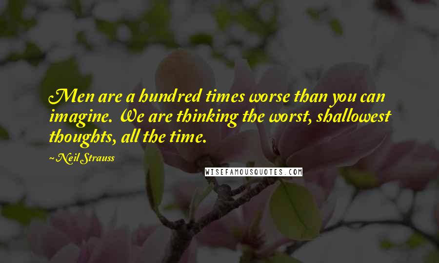 Neil Strauss Quotes: Men are a hundred times worse than you can imagine. We are thinking the worst, shallowest thoughts, all the time.