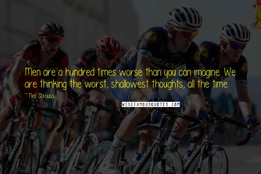 Neil Strauss Quotes: Men are a hundred times worse than you can imagine. We are thinking the worst, shallowest thoughts, all the time.