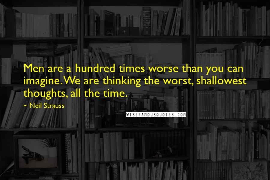 Neil Strauss Quotes: Men are a hundred times worse than you can imagine. We are thinking the worst, shallowest thoughts, all the time.