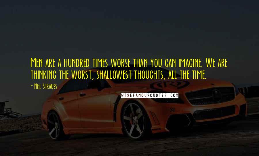 Neil Strauss Quotes: Men are a hundred times worse than you can imagine. We are thinking the worst, shallowest thoughts, all the time.