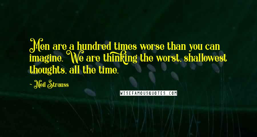 Neil Strauss Quotes: Men are a hundred times worse than you can imagine. We are thinking the worst, shallowest thoughts, all the time.