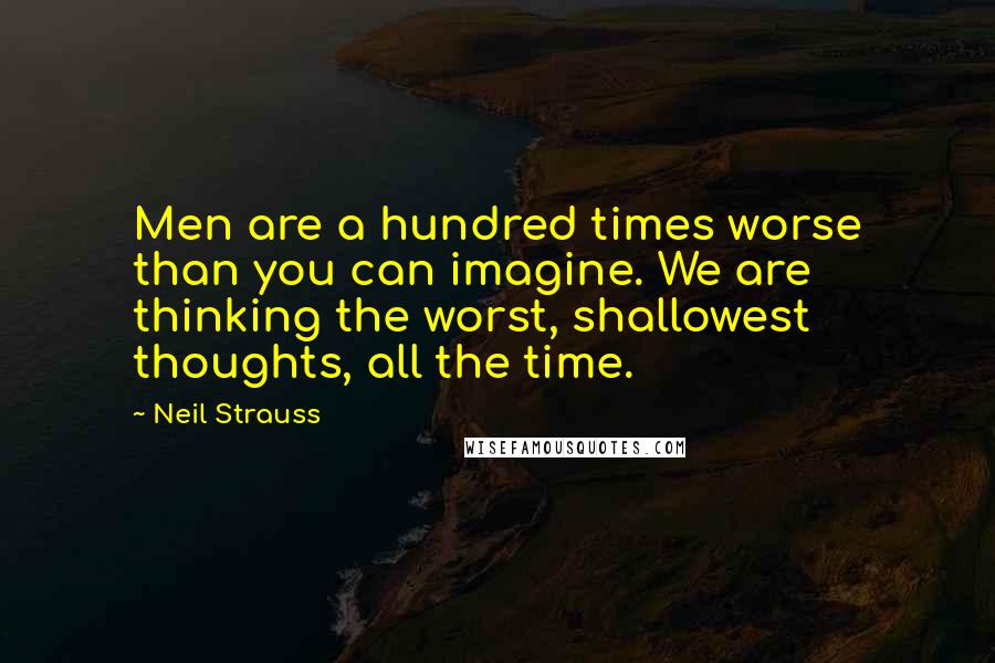 Neil Strauss Quotes: Men are a hundred times worse than you can imagine. We are thinking the worst, shallowest thoughts, all the time.
