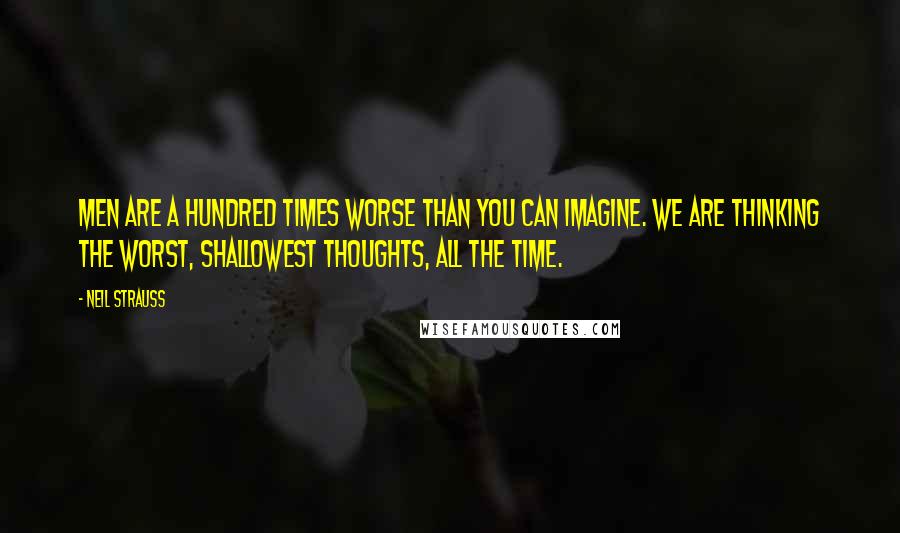 Neil Strauss Quotes: Men are a hundred times worse than you can imagine. We are thinking the worst, shallowest thoughts, all the time.