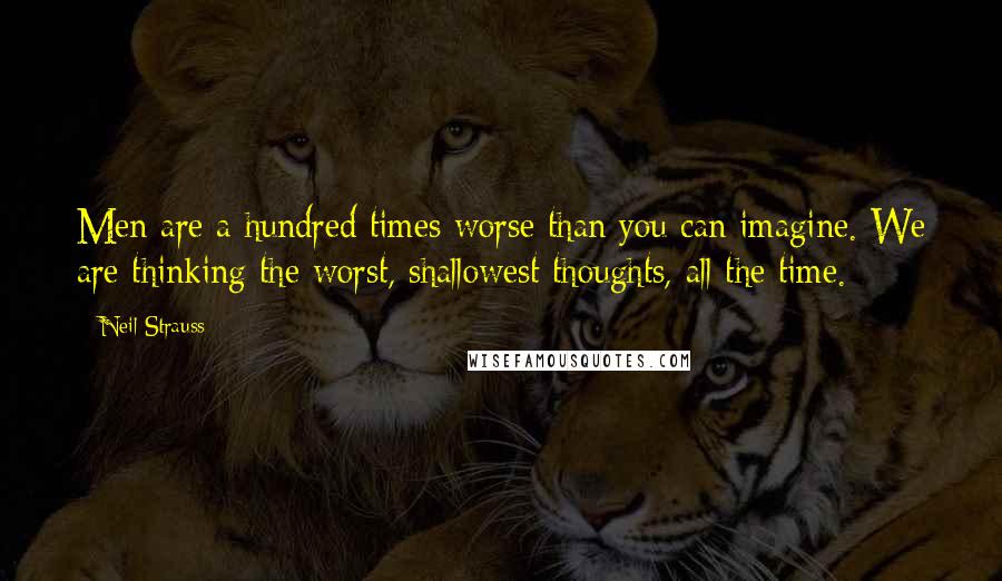 Neil Strauss Quotes: Men are a hundred times worse than you can imagine. We are thinking the worst, shallowest thoughts, all the time.