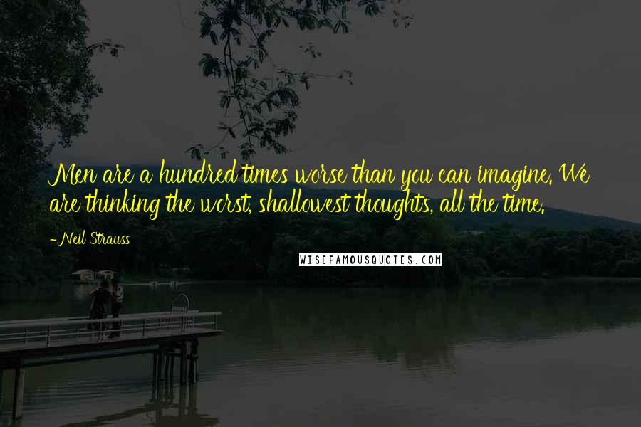 Neil Strauss Quotes: Men are a hundred times worse than you can imagine. We are thinking the worst, shallowest thoughts, all the time.