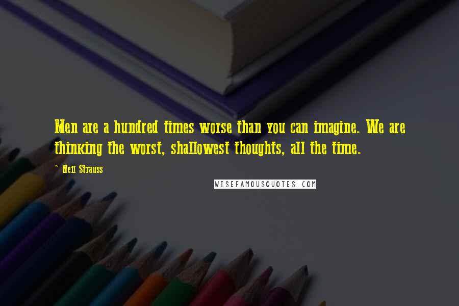 Neil Strauss Quotes: Men are a hundred times worse than you can imagine. We are thinking the worst, shallowest thoughts, all the time.