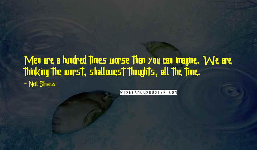 Neil Strauss Quotes: Men are a hundred times worse than you can imagine. We are thinking the worst, shallowest thoughts, all the time.