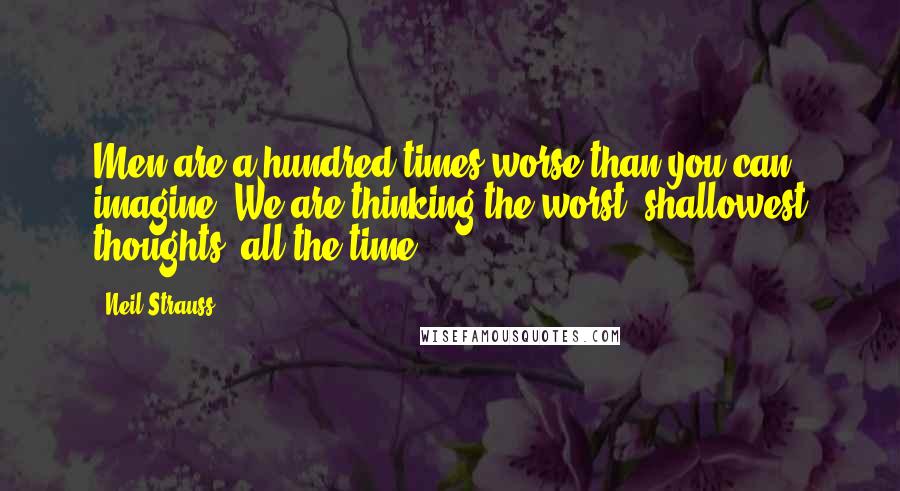 Neil Strauss Quotes: Men are a hundred times worse than you can imagine. We are thinking the worst, shallowest thoughts, all the time.