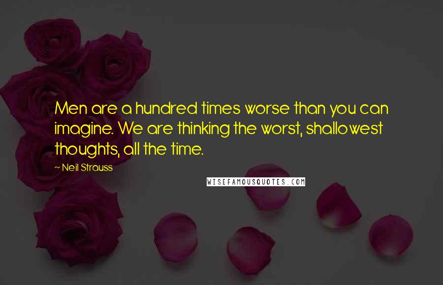 Neil Strauss Quotes: Men are a hundred times worse than you can imagine. We are thinking the worst, shallowest thoughts, all the time.