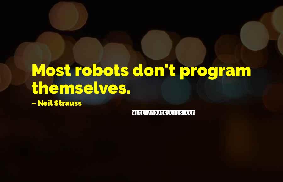 Neil Strauss Quotes: Most robots don't program themselves.